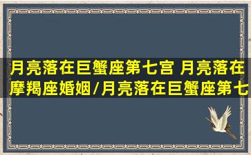 月亮落在巨蟹座第七宫 月亮落在摩羯座婚姻/月亮落在巨蟹座第七宫 月亮落在摩羯座婚姻-我的网站